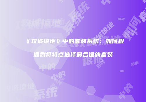 《攻城掠地》中的套装系统：如何根据武将特点选择最合适的套装