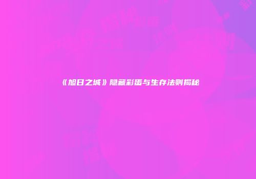 《旭日之城》隐藏彩蛋与生存法则揭秘