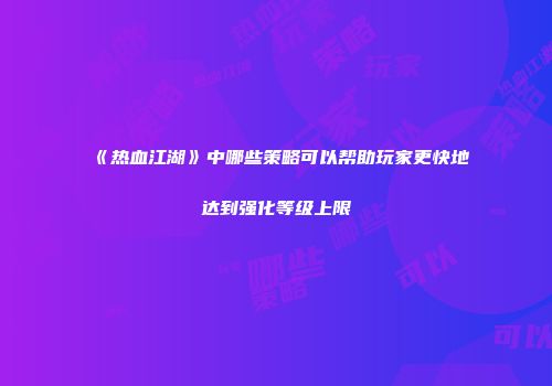 《热血江湖》中哪些策略可以帮助玩家更快地达到强化等级上限