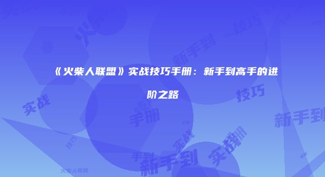 《火柴人联盟》实战技巧手册：新手到高手的进阶之路