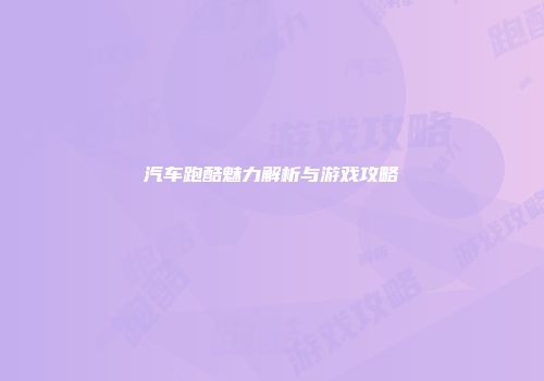 汽车跑酷魅力解析与游戏攻略