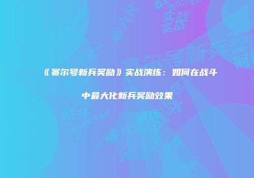 《赛尔号新兵奖励》实战演练：如何在战斗中最大化新兵奖励效果