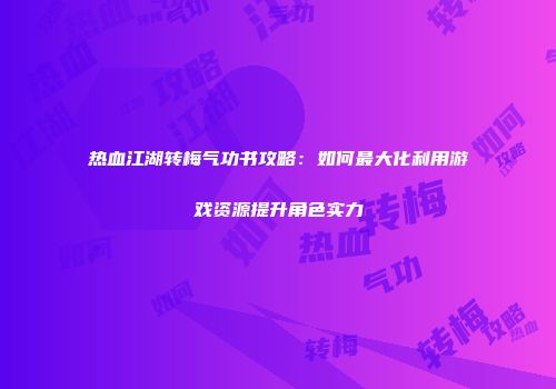 热血江湖转梅气功书攻略:如何最大化利用游戏资源提升角色实力