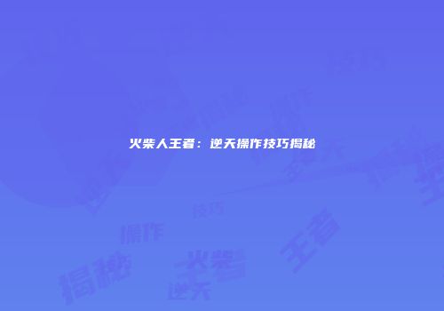火柴人王者：逆天操作技巧揭秘