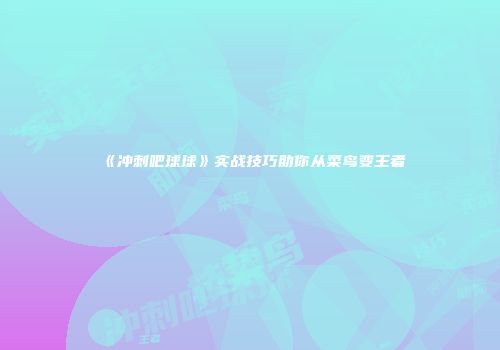 《冲刺吧球球》实战技巧助你从菜鸟变王者