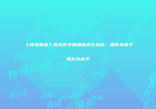 《传奇霸业》微电影中的角色成长指南：如何从新手成长为高手
