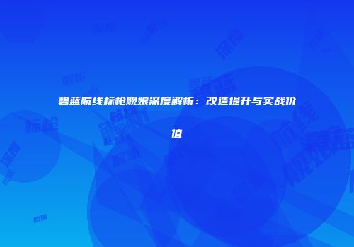 碧蓝航线标枪舰娘深度解析：改造提升与实战价值