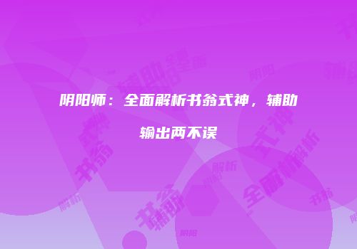 阴阳师：全面解析书翁式神，辅助输出两不误