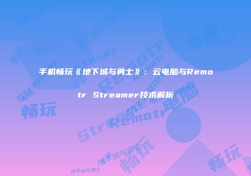 手机畅玩《地下城与勇士》：云电脑与Remotr Streamer技术解析