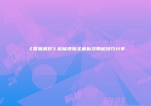《香肠派对》枪械皮肤全解析及刚枪技巧分享