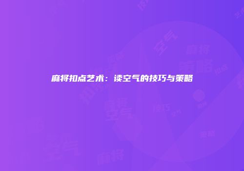 麻将扣点艺术：读空气的技巧与策略