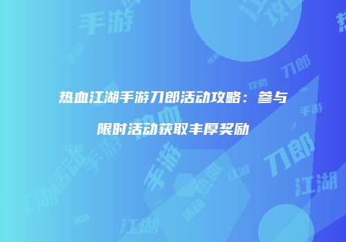 热血江湖手游刀郎活动攻略：参与限时活动获取丰厚奖励
