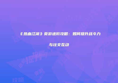 《热血江湖》页游进阶攻略：如何提升战斗力与社交互动