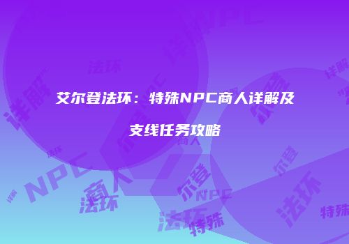 艾尔登法环：特殊NPC商人详解及支线任务攻略