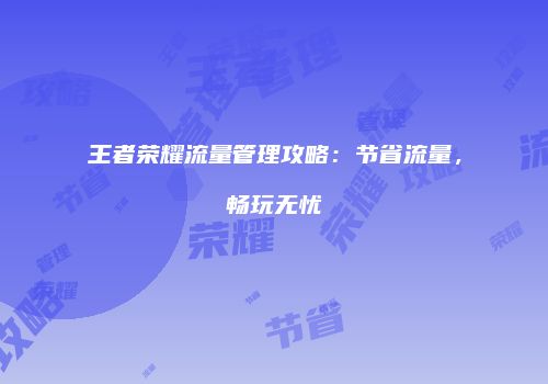 王者荣耀流量管理攻略：节省流量，畅玩无忧
