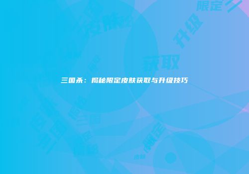三国杀：揭秘限定皮肤获取与升级技巧