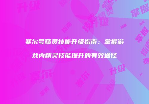 赛尔号精灵技能升级指南：掌握游戏内精灵技能提升的有效途径