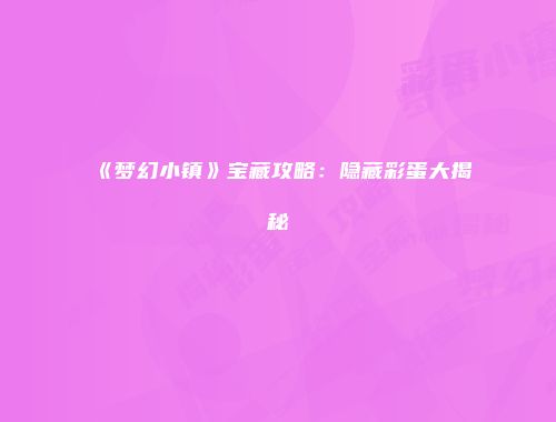 《梦幻小镇》宝藏攻略：隐藏彩蛋大揭秘