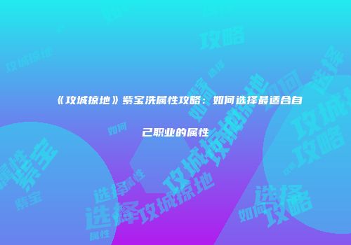 《攻城掠地》紫宝洗属性攻略：如何选择最适合自己职业的属性