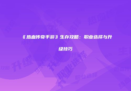 《热血传奇手游》生存攻略：职业选择与升级技巧