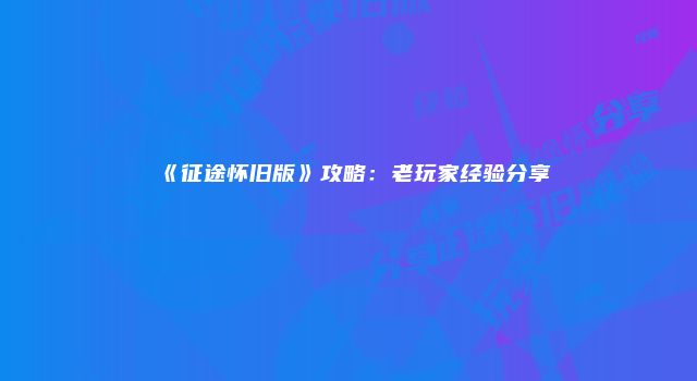 《征途怀旧版》攻略：老玩家经验分享