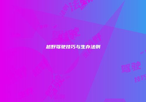越野驾驶技巧与生存法则