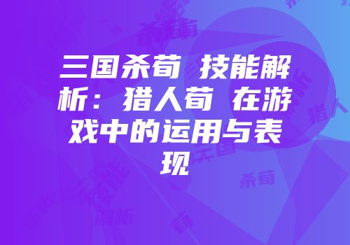 三国杀荀彧技能解析：猎人荀彧在游戏中的运用与表现