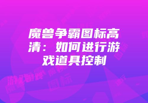 魔兽争霸图标高清：如何进行游戏道具控制