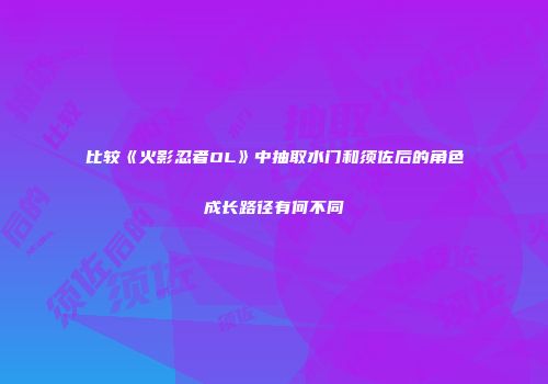 比较《火影忍者OL》中抽取水门和须佐后的角色成长路径有何不同