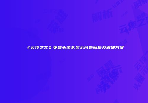 《云顶之弈》英雄头像不显示问题解析及解决方案