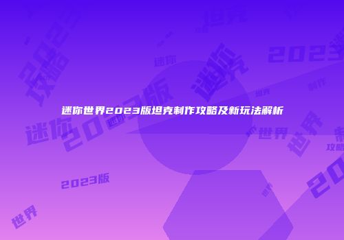迷你世界2023版坦克制作攻略及新玩法解析
