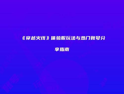《穿越火线》体验服玩法与热门账号分享指南