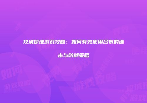 攻城掠地游戏攻略：如何有效使用吕布的连击与防御策略