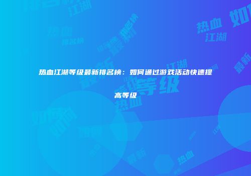热血江湖等级最新排名榜：如何通过游戏活动快速提高等级