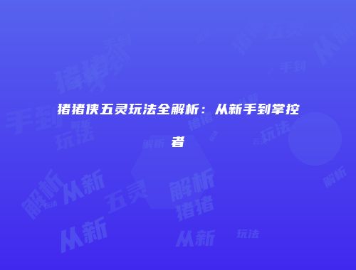 猪猪侠五灵玩法全解析：从新手到掌控者