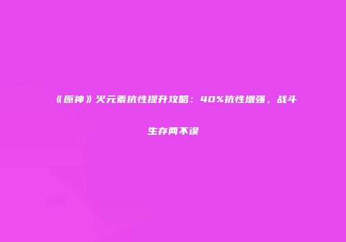 《原神》火元素抗性提升攻略：40%抗性增强，战斗生存两不误