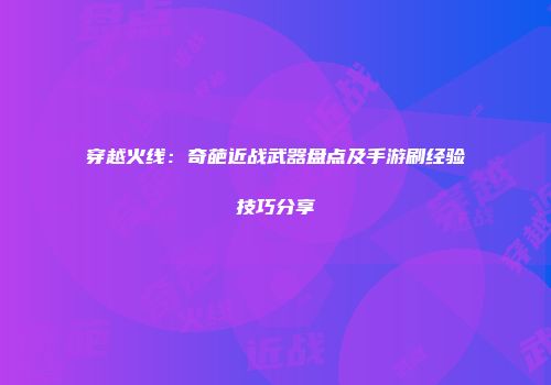 穿越火线：奇葩近战武器盘点及手游刷经验技巧分享