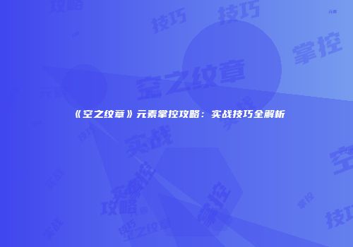 《空之纹章》元素掌控攻略：实战技巧全解析