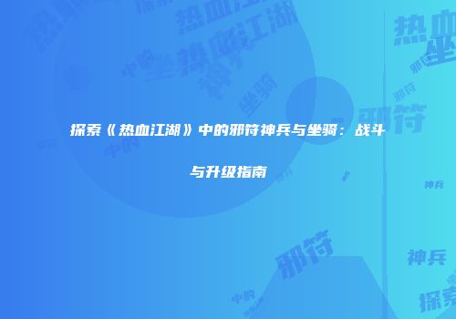 探索《热血江湖》中的邪符神兵与坐骑：战斗与升级指南