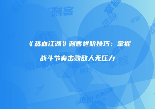 《热血江湖》刺客进阶技巧：掌握战斗节奏击败敌人无压力