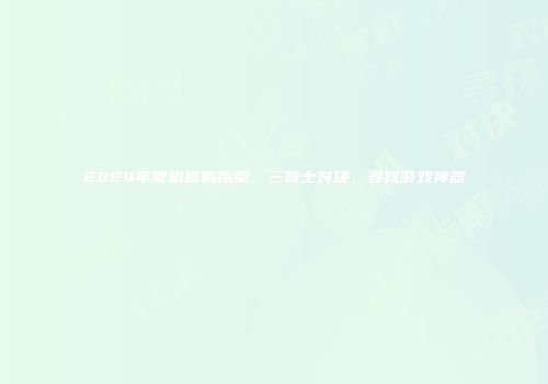 2024年掌机选购指南：三骑士对决，寻找游戏神器