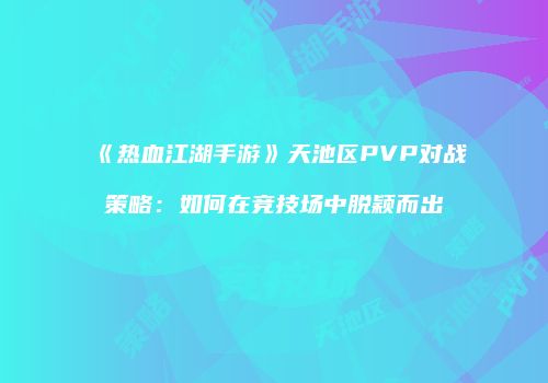 《热血江湖手游》天池区PVP对战策略：如何在竞技场中脱颖而出