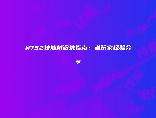 N752技能树避坑指南：老玩家经验分享