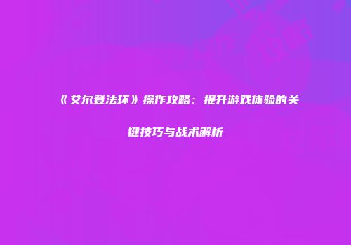 《艾尔登法环》操作攻略：提升游戏体验的关键技巧与战术解析