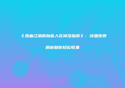 《热血江湖南林食人花掉落指南》：详细步骤解析助你轻松收集