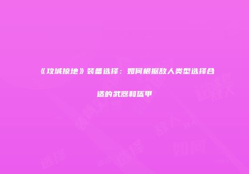 《攻城掠地》装备选择：如何根据敌人类型选择合适的武器和盔甲