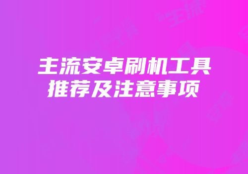 主流安卓刷机工具推荐及注意事项