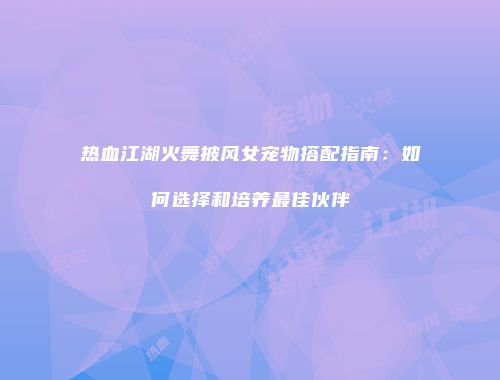 热血江湖火舞披风女宠物搭配指南：如何选择和培养最佳伙伴