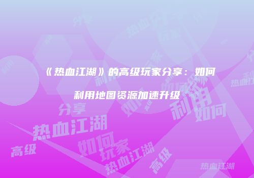 《热血江湖》的高级玩家分享：如何利用地图资源加速升级