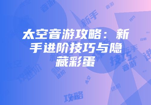 太空音游攻略：新手进阶技巧与隐藏彩蛋